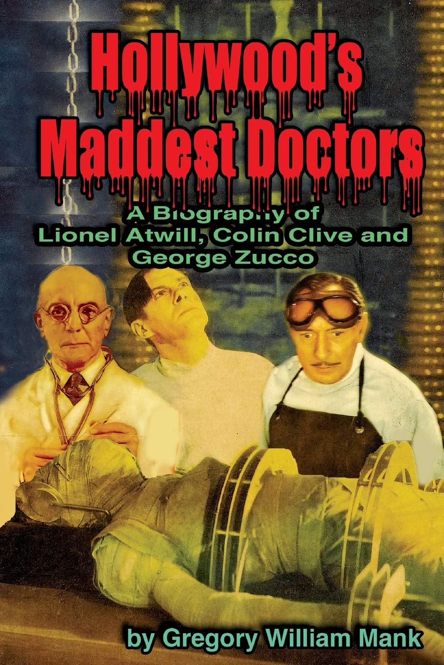 Hollywood's Maddest Doctors: A Biography of Lionel Atwill, Colin Clive, and George Zucco